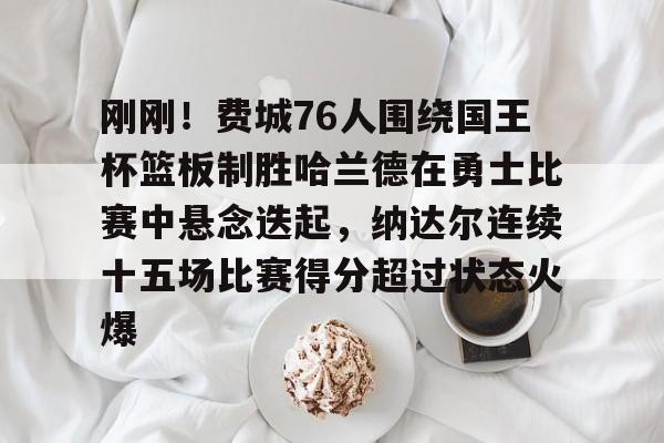 刚刚！费城76人围绕国王杯篮板制胜哈兰德在勇士比赛中悬念迭起，纳达尔连续十五场比赛得分超过状态火爆的简单介绍爱游戏百家乐